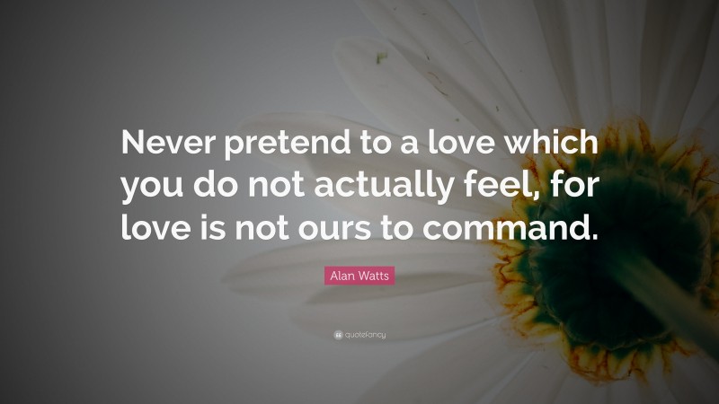 Alan Watts Quote: “Never pretend to a love which you do not actually feel, for love is not ours to command.”
