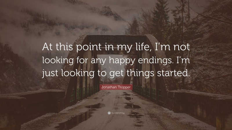 Jonathan Tropper Quote: “At this point in my life, I’m not looking for any happy endings. I’m just looking to get things started.”