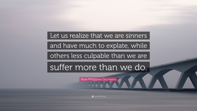 Rose Philippine Duchesne Quote: “Let us realize that we are sinners and have much to explate, while others less culpable than we are suffer more than we do.”