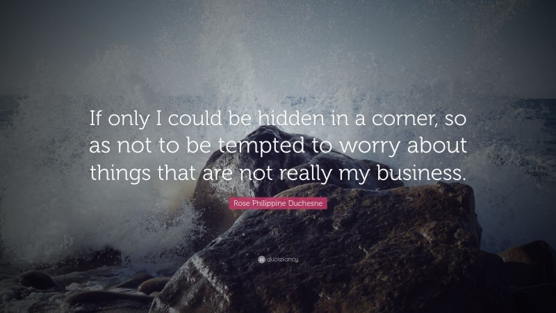 Rose Philippine Duchesne Quote: “If only I could be hidden in a corner, so as not to be tempted to worry about things that are not really my business.”