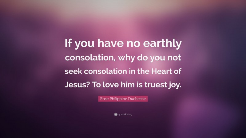Rose Philippine Duchesne Quote: “If you have no earthly consolation, why do you not seek consolation in the Heart of Jesus? To love him is truest joy.”