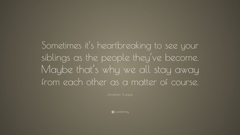 Jonathan Tropper Quote: “Sometimes it’s heartbreaking to see your siblings as the people they’ve become. Maybe that’s why we all stay away from each other as a matter of course.”