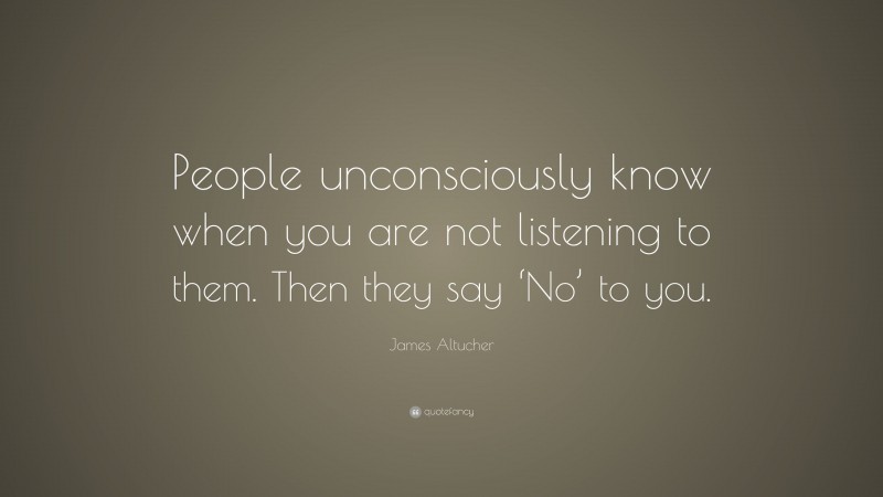 James Altucher Quote: “People unconsciously know when you are not listening to them. Then they say ‘No’ to you.”