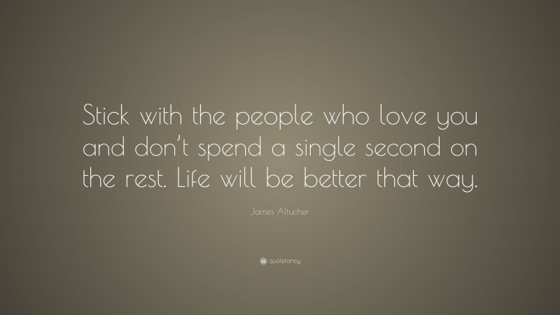 James Altucher Quote: “Stick with the people who love you and don’t spend a single second on the rest. Life will be better that way.”