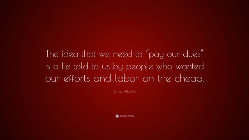 James Altucher Quote: “The idea that we need to “pay our dues” is a lie told to us by people who wanted our efforts and labor on the cheap.”