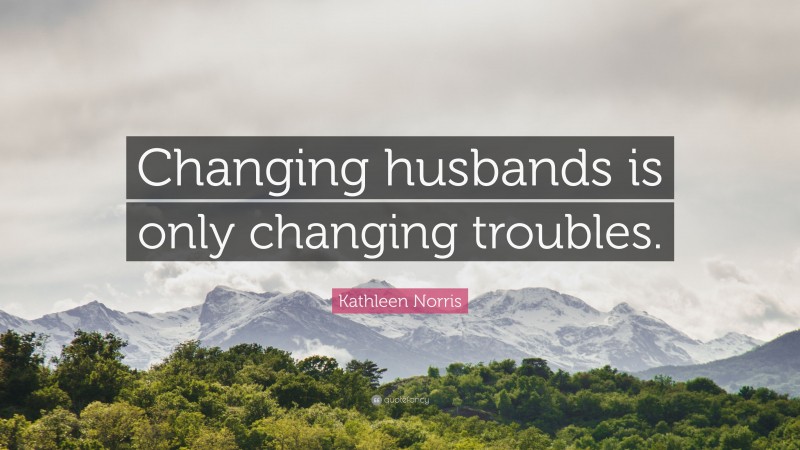 Kathleen Norris Quote: “Changing husbands is only changing troubles.”