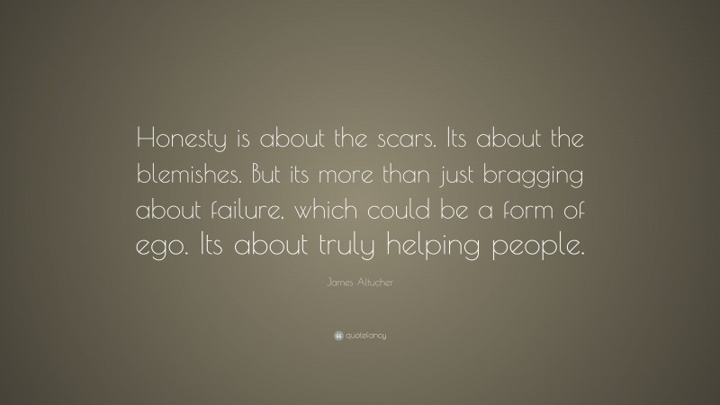 James Altucher Quote: “Honesty is about the scars. Its about the blemishes. But its more than just bragging about failure, which could be a form of ego. Its about truly helping people.”