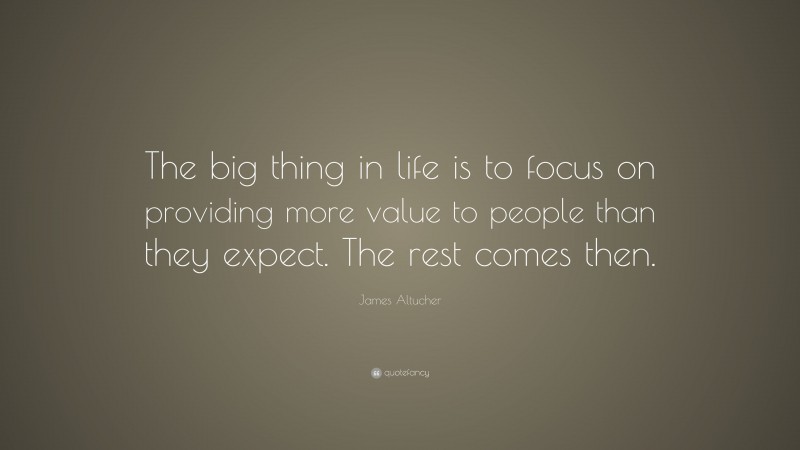James Altucher Quote: “The big thing in life is to focus on providing more value to people than they expect. The rest comes then.”