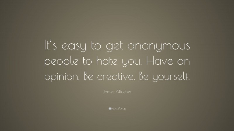 James Altucher Quote: “It’s easy to get anonymous people to hate you. Have an opinion. Be creative. Be yourself.”
