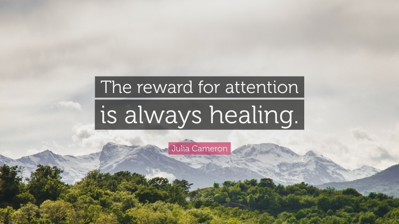 Julia Cameron Quote: “The reward for attention is always healing.”