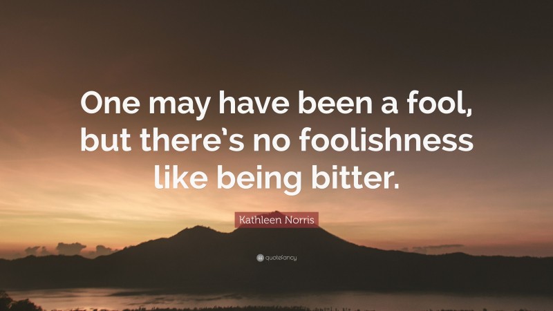 Kathleen Norris Quote: “One may have been a fool, but there’s no foolishness like being bitter.”