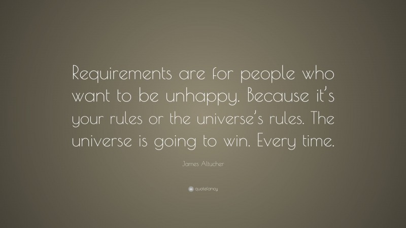 James Altucher Quote: “Requirements are for people who want to be unhappy. Because it’s your rules or the universe’s rules. The universe is going to win. Every time.”