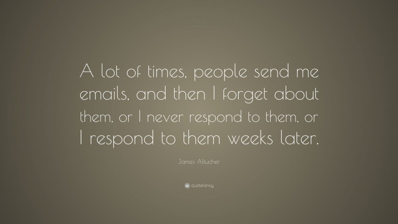 James Altucher Quote: “A lot of times, people send me emails, and then I forget about them, or I never respond to them, or I respond to them weeks later.”