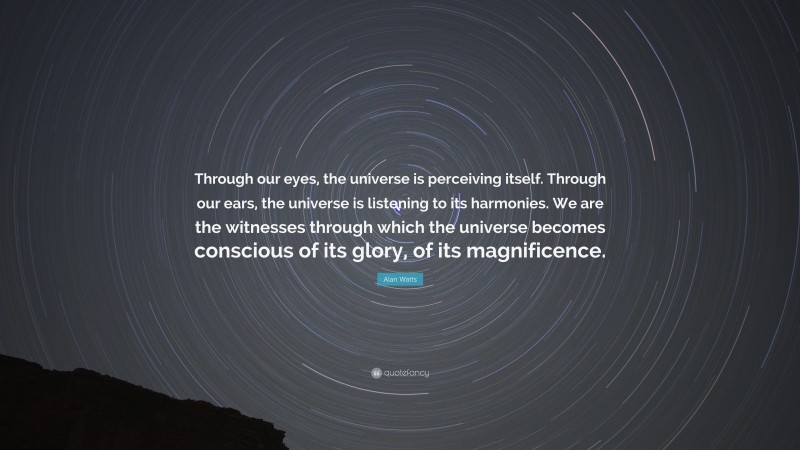 Alan Watts Quote: “Through our eyes, the universe is perceiving itself. Through our ears, the universe is listening to its harmonies. We are the witnesses through which the universe becomes conscious of its glory, of its magnificence.”