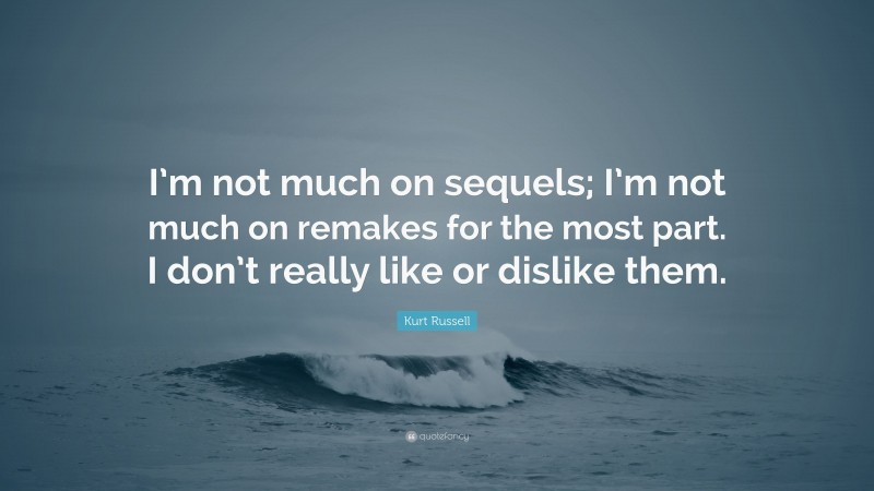 Kurt Russell Quote: “I’m not much on sequels; I’m not much on remakes for the most part. I don’t really like or dislike them.”