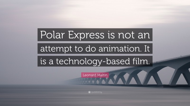 Leonard Maltin Quote: “Polar Express is not an attempt to do animation. It is a technology-based film.”