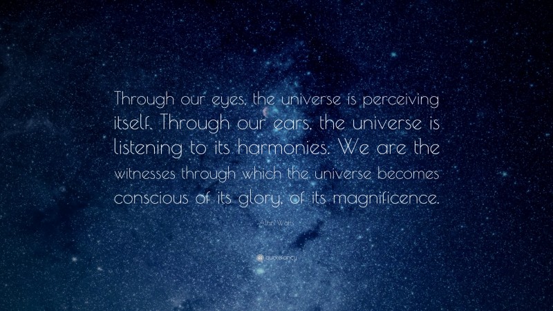 Alan Watts Quote: “Through our eyes, the universe is perceiving itself. Through our ears, the universe is listening to its harmonies. We are the witnesses through which the universe becomes conscious of its glory, of its magnificence.”