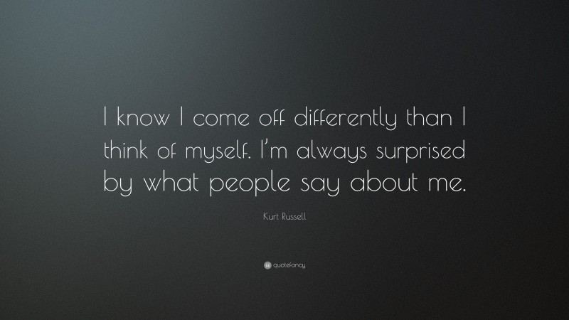 Kurt Russell Quote: “I know I come off differently than I think of myself. I’m always surprised by what people say about me.”