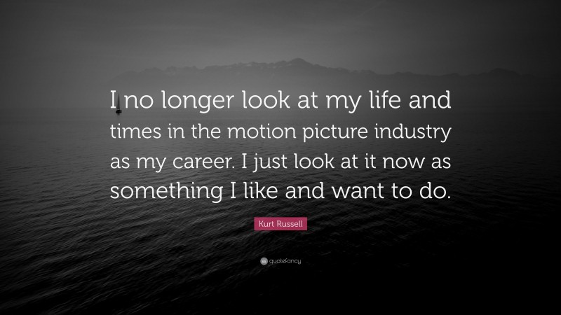 Kurt Russell Quote: “I no longer look at my life and times in the motion picture industry as my career. I just look at it now as something I like and want to do.”