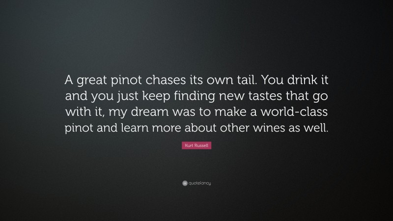 Kurt Russell Quote: “A great pinot chases its own tail. You drink it and you just keep finding new tastes that go with it, my dream was to make a world-class pinot and learn more about other wines as well.”