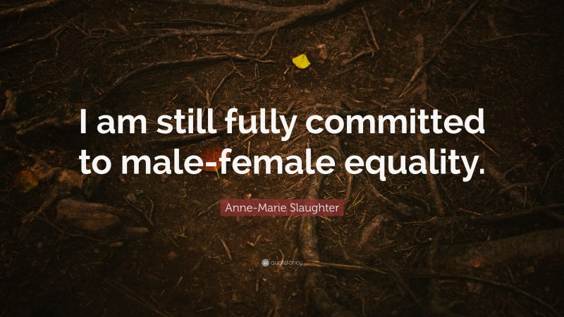 Anne-Marie Slaughter Quote: “I am still fully committed to male-female equality.”