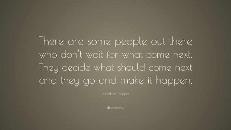 Jonathan Tropper Quote: “There are some people out there who don’t wait for what come next. They decide what should come next and they go and make it happen.”