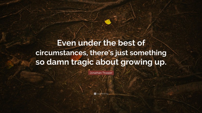 Jonathan Tropper Quote: “Even under the best of circumstances, there’s just something so damn tragic about growing up.”