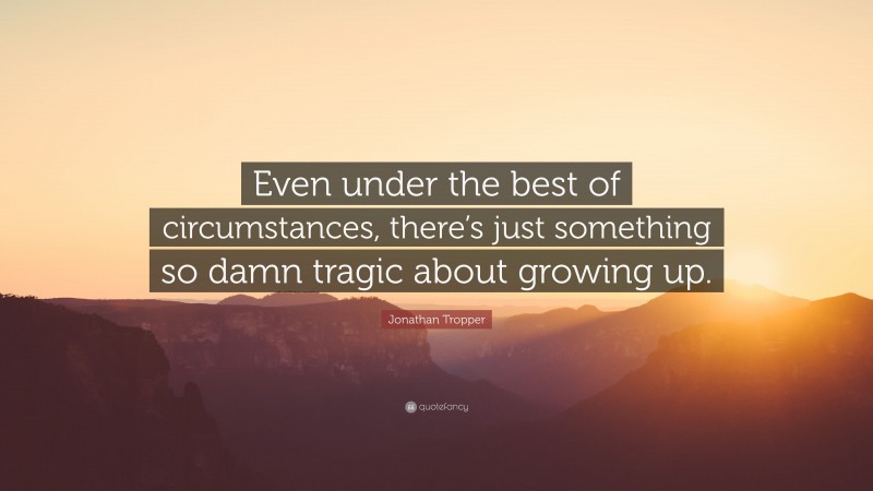Jonathan Tropper Quote: “Even under the best of circumstances, there’s just something so damn tragic about growing up.”