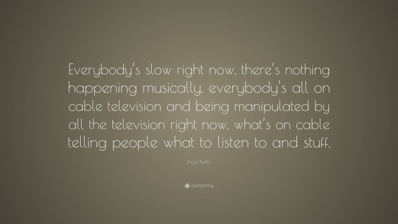 Kool Keith Quote: “Everybody’s slow right now, there’s nothing happening musically, everybody’s all on cable television and being manipulated by all the television right now, what’s on cable telling people what to listen to and stuff.”