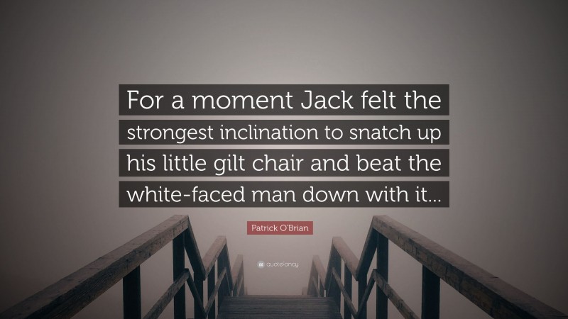 Patrick O'Brian Quote: “For a moment Jack felt the strongest inclination to snatch up his little gilt chair and beat the white-faced man down with it...”