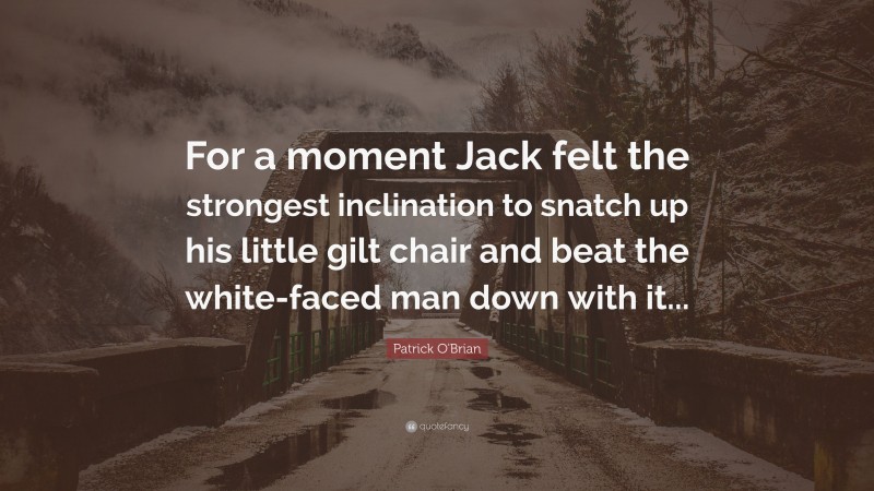 Patrick O'Brian Quote: “For a moment Jack felt the strongest inclination to snatch up his little gilt chair and beat the white-faced man down with it...”