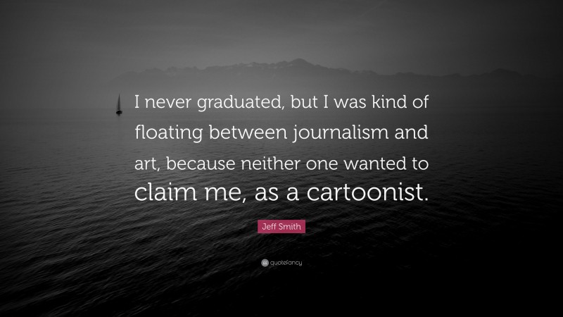Jeff Smith Quote: “I never graduated, but I was kind of floating between journalism and art, because neither one wanted to claim me, as a cartoonist.”