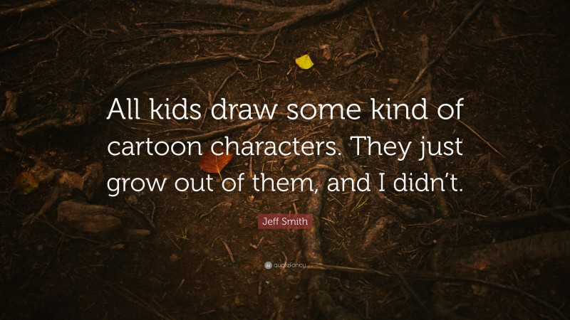 Jeff Smith Quote: “All kids draw some kind of cartoon characters. They just grow out of them, and I didn’t.”