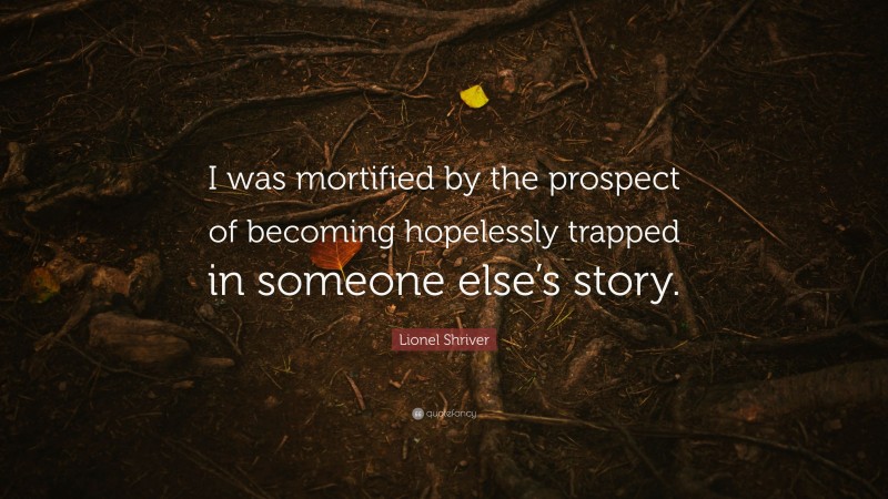 Lionel Shriver Quote: “I was mortified by the prospect of becoming hopelessly trapped in someone else’s story.”