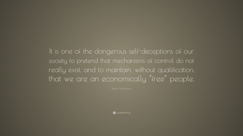 Robert Heilbroner Quote: “It is one of the dangerous self-deceptions of our society to pretend that mechanisms of control do not really exist, and to maintain, without qualification, that we are an economically “free” people.”