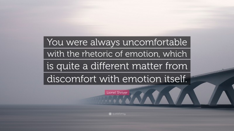 Lionel Shriver Quote: “You were always uncomfortable with the rhetoric of emotion, which is quite a different matter from discomfort with emotion itself.”