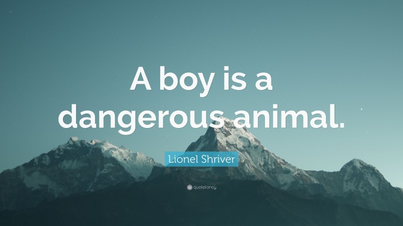 Lionel Shriver Quote: “A boy is a dangerous animal.”