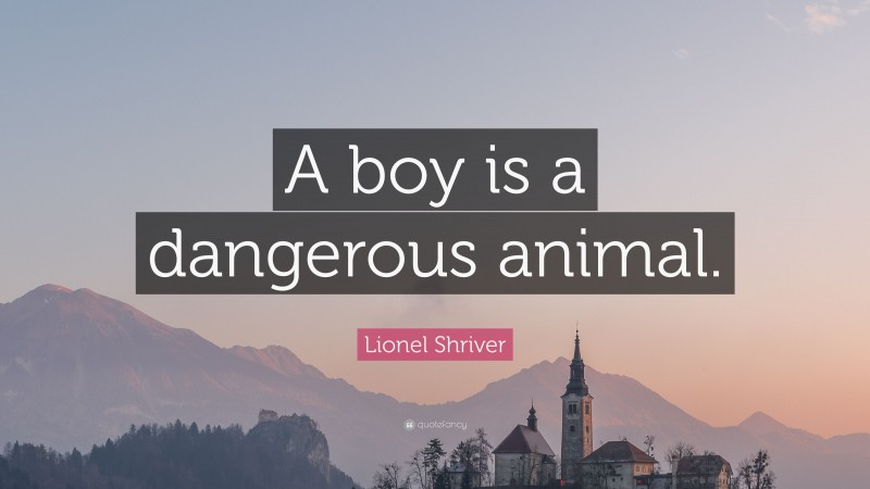 Lionel Shriver Quote: “A boy is a dangerous animal.”