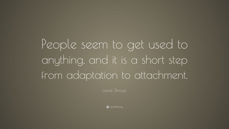 Lionel Shriver Quote: “People seem to get used to anything, and it is a short step from adaptation to attachment.”