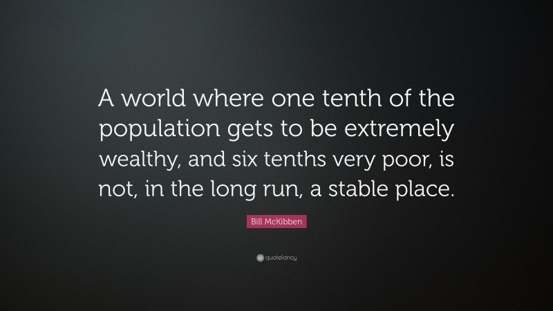 Bill McKibben Quote: “A world where one tenth of the population gets to be extremely wealthy, and six tenths very poor, is not, in the long run, a stable place.”