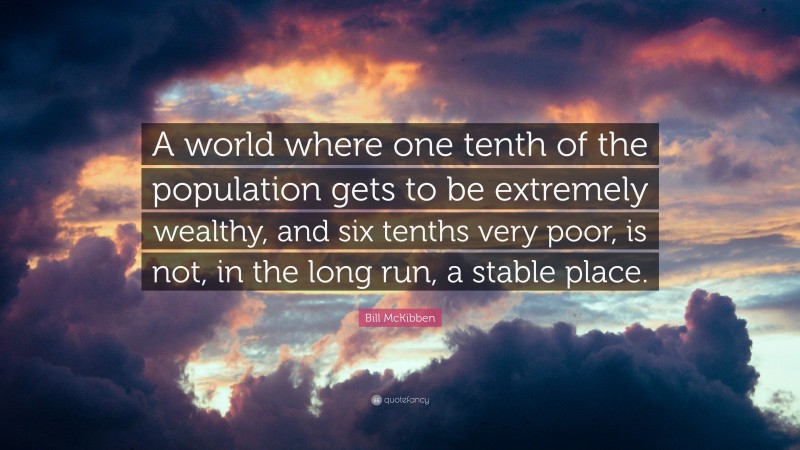 Bill McKibben Quote: “A world where one tenth of the population gets to be extremely wealthy, and six tenths very poor, is not, in the long run, a stable place.”