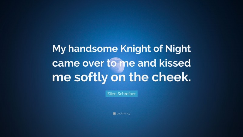 Ellen Schreiber Quote: “My handsome Knight of Night came over to me and kissed me softly on the cheek.”