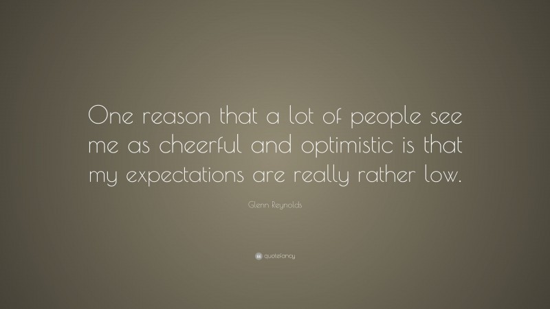 Glenn Reynolds Quote: “One reason that a lot of people see me as cheerful and optimistic is that my expectations are really rather low.”