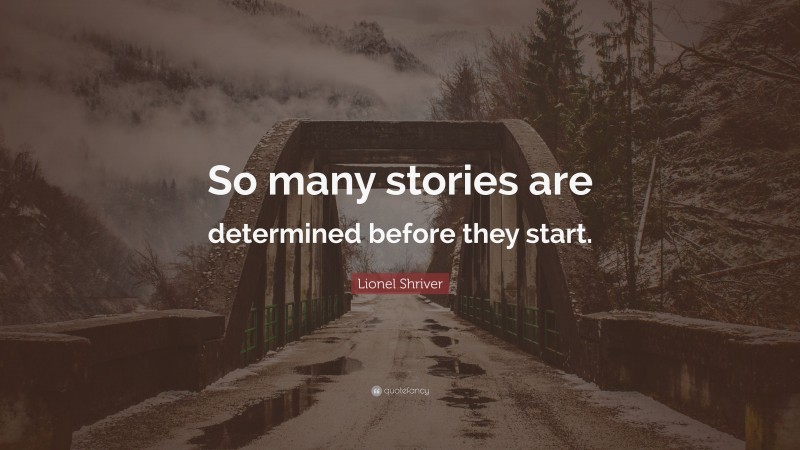 Lionel Shriver Quote: “So many stories are determined before they start.”