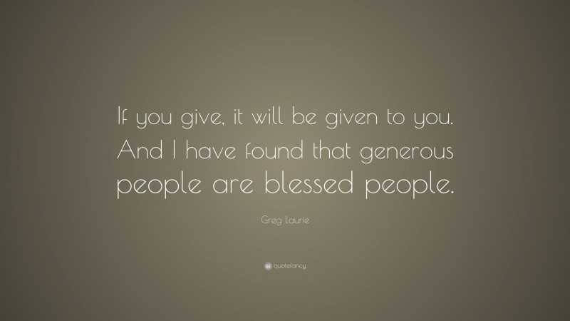 Greg Laurie Quote: “If you give, it will be given to you. And I have found that generous people are blessed people.”