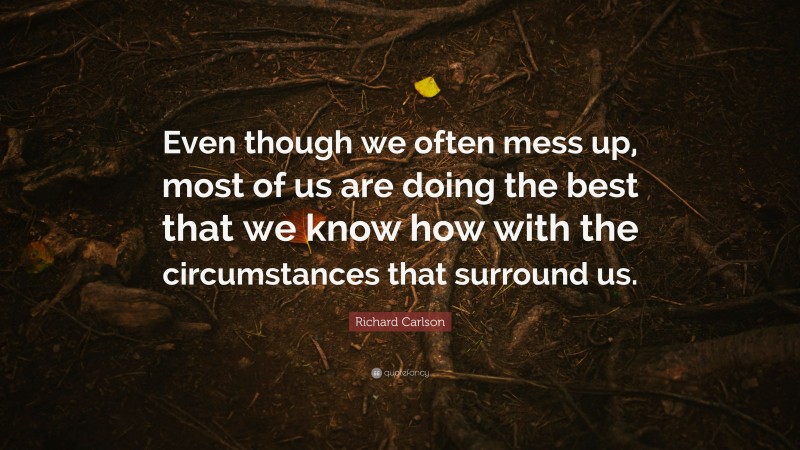 Richard Carlson Quote: “Even though we often mess up, most of us are doing the best that we know how with the circumstances that surround us.”