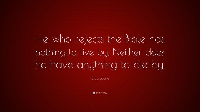 Greg Laurie Quote: “He who rejects the Bible has nothing to live by. Neither does he have anything to die by.”