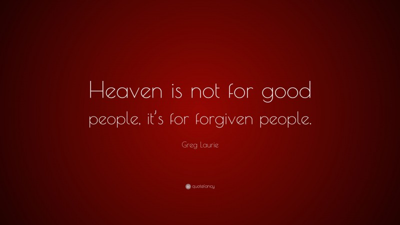Greg Laurie Quote: “Heaven is not for good people, it’s for forgiven people.”