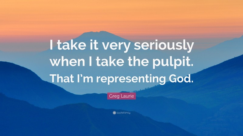 Greg Laurie Quote: “I take it very seriously when I take the pulpit. That I’m representing God.”