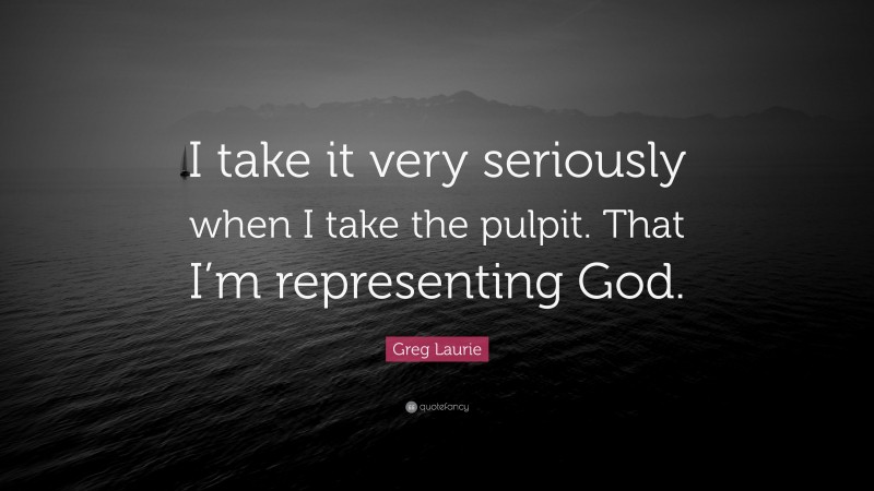 Greg Laurie Quote: “I take it very seriously when I take the pulpit. That I’m representing God.”